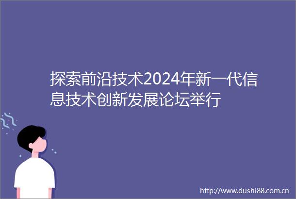 探索前沿技术2024年新一代信息技术创新发展论坛举行