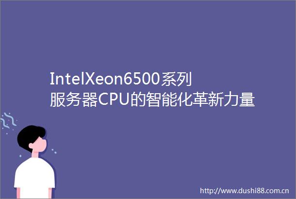 IntelXeon6500系列服务器CPU的智能化革新力量