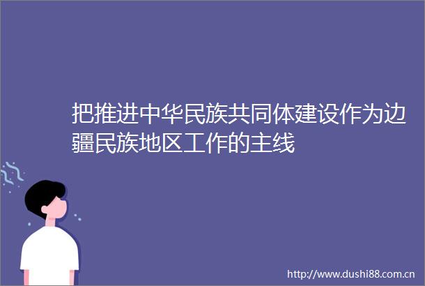 把推进中华民族共同体建设作为边疆民族地区工作的主线