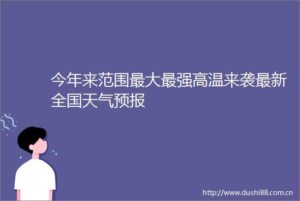 今年来范围最大最强高温来袭最新全国天气预报