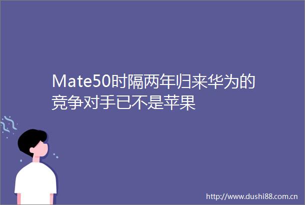 Mate50时隔两年归来华为的竞争对手已不是苹果