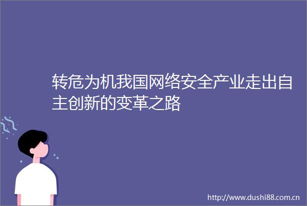 转危为机我国网络安全产业走出自主创新的变革之路