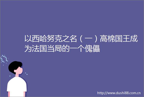 以西哈努克之名（一）高棉国王成为法国当局的一个傀儡