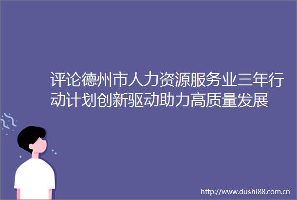 评论德州市人力资源服务业三年行动计划创新驱动助力高质量发展