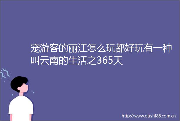 宠游客的丽江怎么玩都好玩有一种叫云南的生活之365天