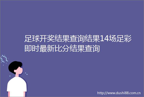 足球开奖结果查询结果14场足彩即时最新比分结果查询