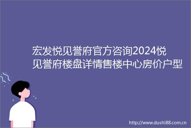 宏发悦见誉府官方咨询2024悦见誉府楼盘详情售楼中心房价户型