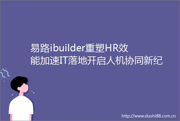 易路ibuilder重塑HR效能加速IT落地开启人机协同新纪元