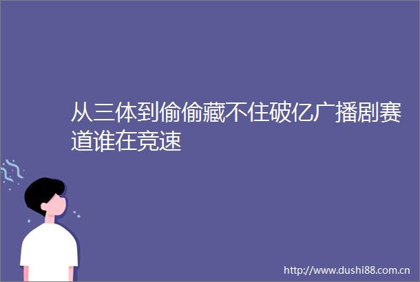 从三体到偷偷藏不住破亿广播剧赛道谁在竞速