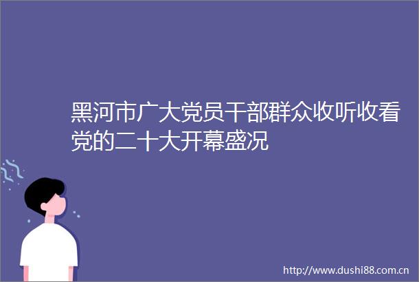 黑河市广大党员群众收听收看党的二十大开幕盛况