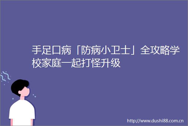 手足口病「防病小卫士」全攻略学校家庭一起打怪升级