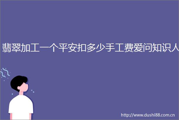 翡翠加工一个平安扣多少手工费爱问知识人