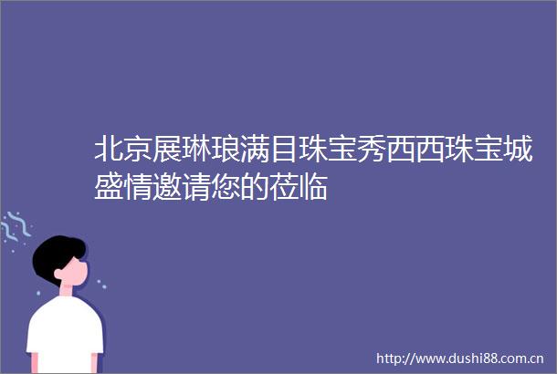 北京展琳琅满目珠宝秀西西珠宝城盛情邀请您的莅临