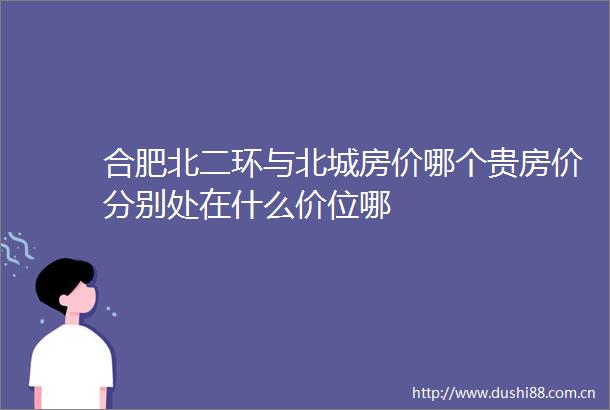合肥北二环与北城房价哪个贵房价分别处在什么价位哪