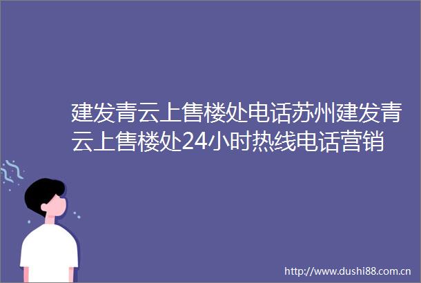 建发青云上售楼处电话苏州建发青云上售楼处24小时热线电话营销中心电话