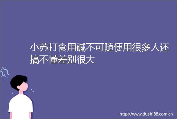 小苏打食用碱不可随便用很多人还搞不懂差别很大