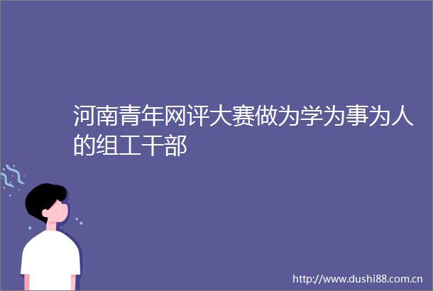 河南青年网评大赛做为学为事为人的组工