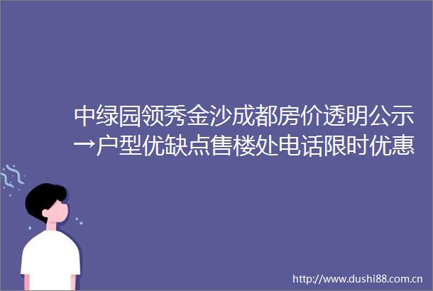 中绿园领秀金沙成都房价透明公示→户型优缺点售楼处电话限时优惠成交价走势