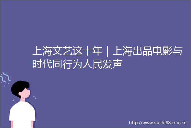 上海文艺这十年｜上海出品电影与时代同行为发声