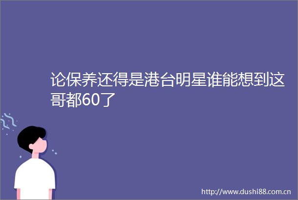 论保养还得是港台明星谁能想到这哥都60了