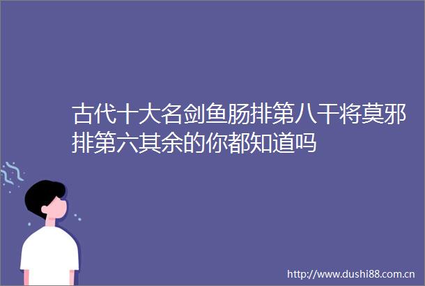 古代十大名剑鱼肠排第八干将莫邪排第六其余的你都知道吗