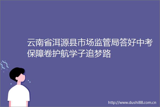 云南省洱源县市场监管局答好中考保障卷护航学子追梦路