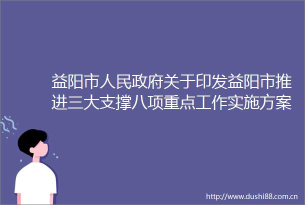 益阳市关于印发益阳市推进三大支撑八项重点工作实施方案的通知