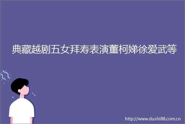 典藏越剧五女拜寿表演董柯娣徐爱武等