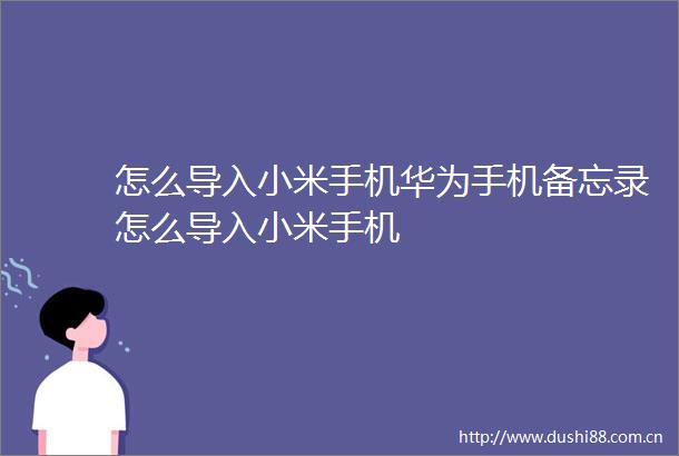 怎么导入小米手机华为手机备忘录怎么导入小米手机