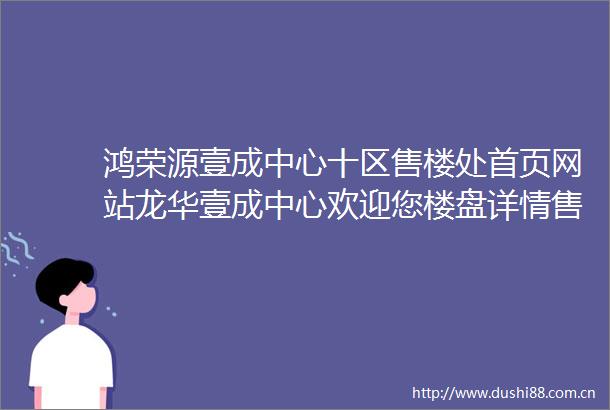 鸿荣源壹成中心十区售楼处首页网站龙华壹成中心欢迎您楼盘详情售楼处