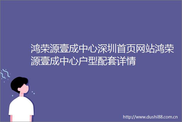 鸿荣源壹成中心深圳首页网站鸿荣源壹成中心户型配套详情