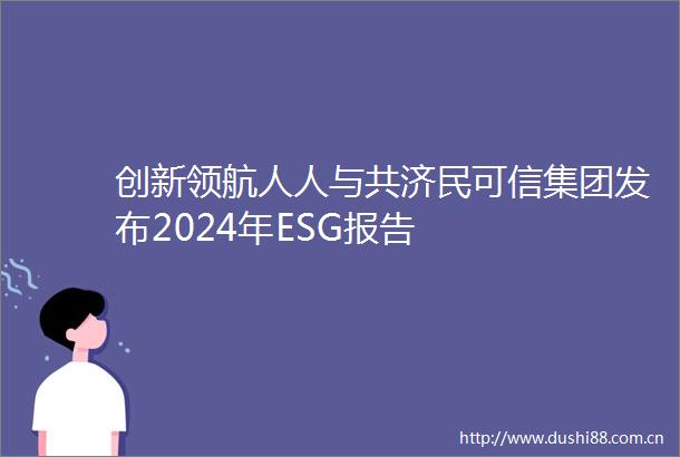 创新领航人人与共济民可信集团发布2024年ESG报告