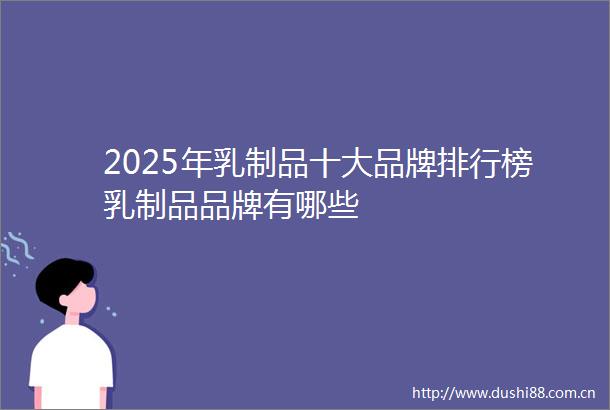 2025年乳制品十大品牌排行榜乳制品品牌有哪些