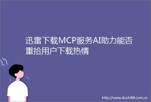 迅雷下载MCP服务AI助力能否重拾用户下载热情