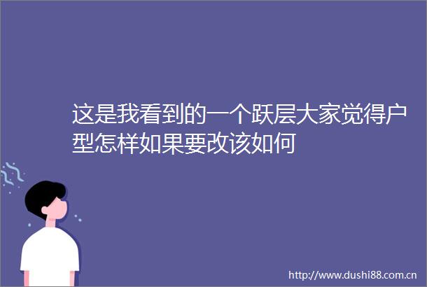 这是我看到的一个跃层大家觉得户型怎样如果要改该如何