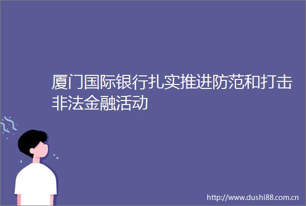 厦门国际银行扎实推进防范和打击金融活动