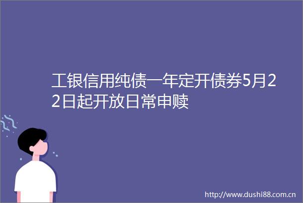 工银信用纯债一年定开债券5月22日起开放日常申赎