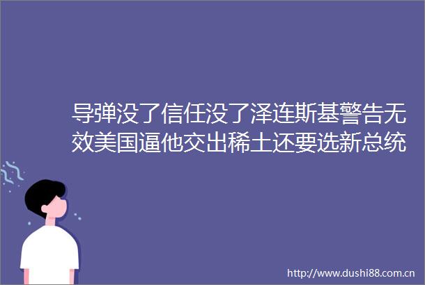 导弹没了信任没了泽连斯基警告无效美国逼他交出稀土还要选新总统