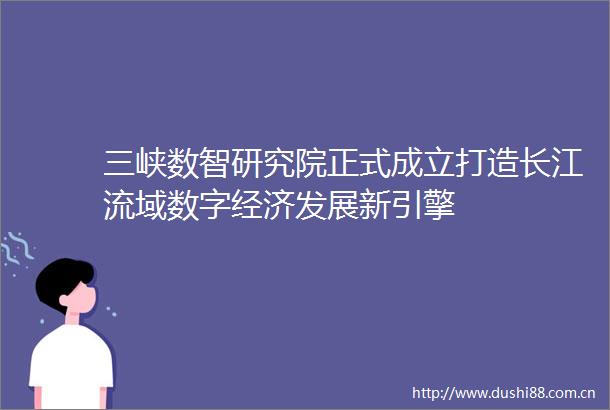 三峡数智研究院正式成立打造长江流域数字经济发展新引擎