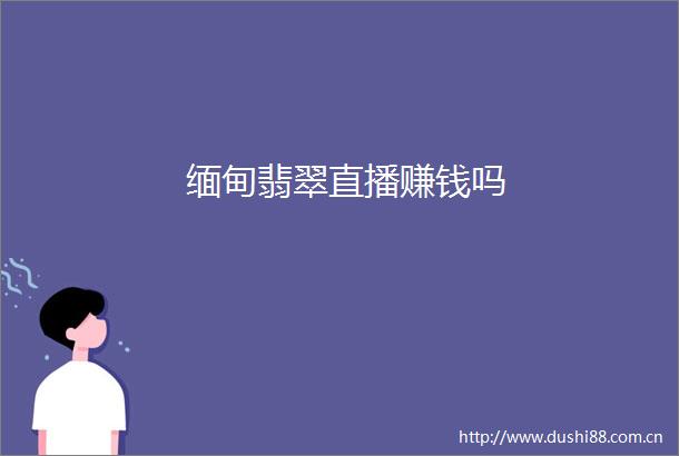 缅甸翡翠直播赚钱吗