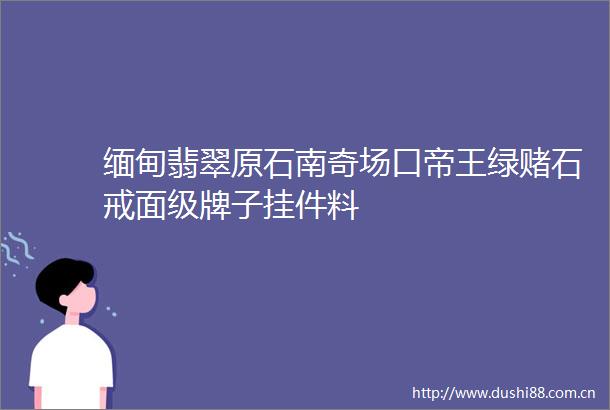 缅甸翡翠原石南奇场口帝王绿赌石戒面级牌子挂件料