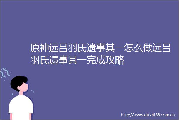 原神远吕羽氏遗事其一怎么做远吕羽氏遗事其一完成攻略