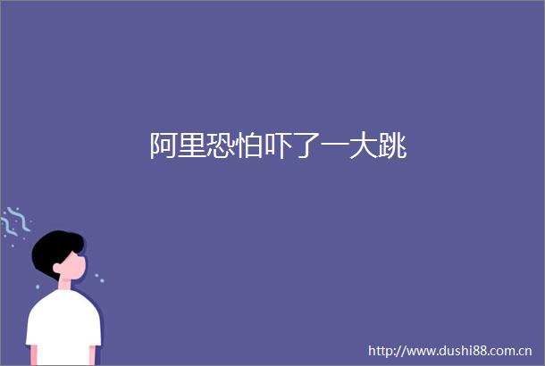阿里恐怕吓了一大跳