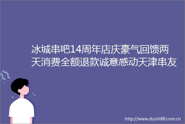 冰城串吧14周年店庆豪气回馈两天消费全额退款诚意感动天津串友