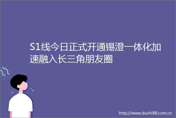 S1线今日正式开通锡澄一体化加速融入长三角朋友圈
