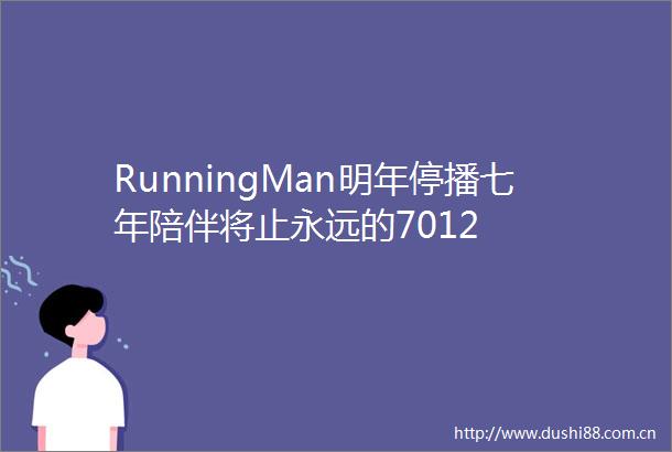 RunningMan明年停播七年陪伴将止永远的7012
