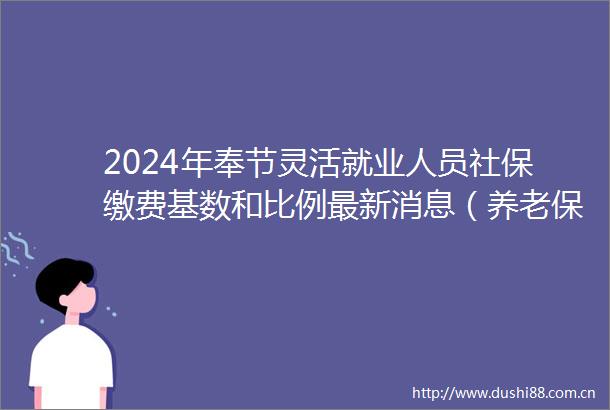 2024年奉节灵活就业人员社保缴费基数和比例最新消息（养老保险医疗保险）