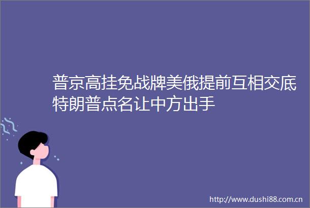 普京高挂免战牌美俄提前互相交底特朗普点名让中方出手