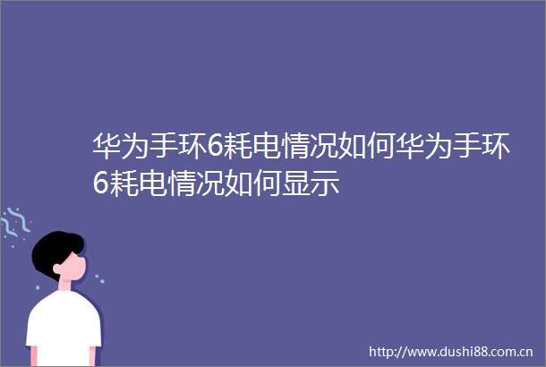 华为手环6耗电情况如何华为手环6耗电情况如何显示