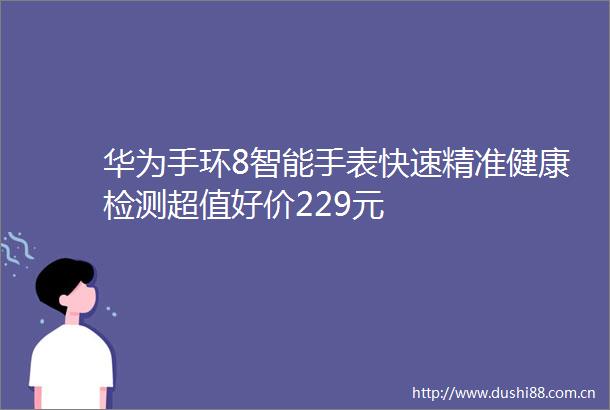 华为手环8智能手表快速精准健康检测超值好价229元